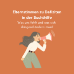 Eine Frau mit Megaphone und der Überschrift: Elternstimmen zu Defiziten in der Suchthilfe. Was und fehlt und was sich dringend ändern muss.